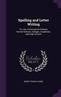 Cover image for Spelling and Letter Writing: For Use in Commercial Schools, Normal Schools, Colleges, Academies, and High Schools