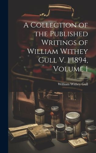Cover image for A Collection of the Published Writings of William Withey Gull V. 1 1894, Volume 1