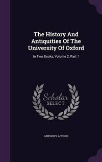 Cover image for The History and Antiquities of the University of Oxford: In Two Books, Volume 2, Part 1