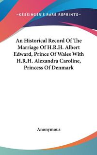 Cover image for An Historical Record of the Marriage of H.R.H. Albert Edward, Prince of Wales with H.R.H. Alexandra Caroline, Princess of Denmark