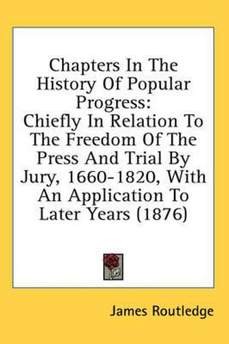 Cover image for Chapters in the History of Popular Progress: Chiefly in Relation to the Freedom of the Press and Trial by Jury, 1660-1820, with an Application to Later Years (1876)