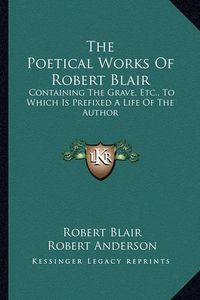 Cover image for The Poetical Works of Robert Blair: Containing the Grave, Etc., to Which Is Prefixed a Life of the Author