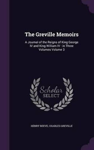 The Greville Memoirs: A Journal of the Reigns of King George IV and King William IV: In Three Volumes Volume 3