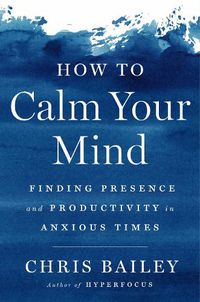Cover image for How to Calm Your Mind: Finding Presence and Productivity in Anxious Times