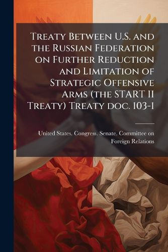 Cover image for Treaty Between U.S. and the Russian Federation on Further Reduction and Limitation of Strategic Offensive Arms (the START II Treaty) Treaty doc. 103-1
