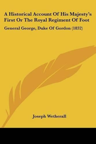 Cover image for A Historical Account of His Majesty's First or the Royal Regiment of Foot: General George, Duke of Gordon (1832)