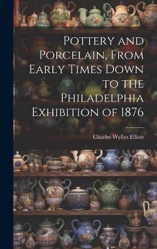 Cover image for Pottery and Porcelain, From Early Times Down to the Philadelphia Exhibition of 1876
