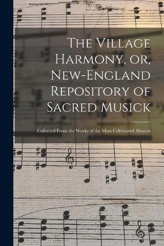 Cover image for The Village Harmony, or, New-England Repository of Sacred Musick: Collected From the Works of the Most Celebrated Masters