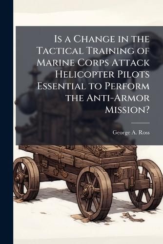 Cover image for Is a Change in the Tactical Training of Marine Corps Attack Helicopter Pilots Essential to Perform the Anti-Armor Mission?