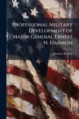 Cover image for Professional Military Development of Major General Ernest N. Harmon
