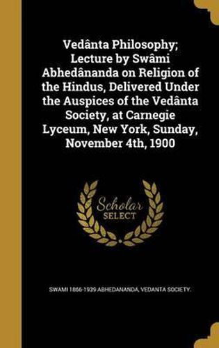 Vedanta Philosophy; Lecture by Swami Abhedananda on Religion of the Hindus, Delivered Under the Auspices of the Vedanta Society, at Carnegie Lyceum, New York, Sunday, November 4th, 1900