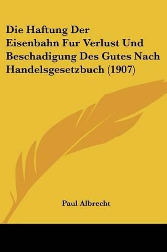 Die Haftung Der Eisenbahn Fur Verlust Und Beschadigung Des Gutes Nach Handelsgesetzbuch (1907)