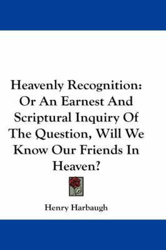 Heavenly Recognition: Or an Earnest and Scriptural Inquiry of the Question, Will We Know Our Friends in Heaven?