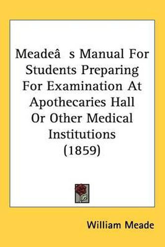 Cover image for Meade's Manual For Students Preparing For Examination At Apothecaries Hall Or Other Medical Institutions (1859)