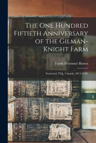 Cover image for The One Hundred Fiftieth Anniversary of the Gilman-Knight Farm: Stanstead, P.Q., Canada, 1814-1929.