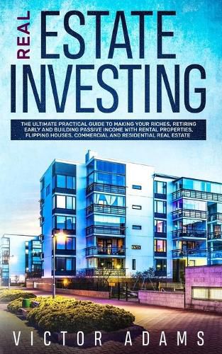 Cover image for Real Estate Investing: The Ultimate Practical Guide To Making your Riches, Retiring Early and Building Passive Income with Rental Properties, Flipping Houses, Commercial and Residential Real Estate