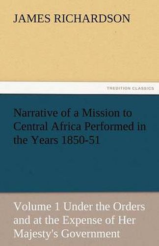 Cover image for Narrative of a Mission to Central Africa Performed in the Years 1850-51, Volume 1 Under the Orders and at the Expense of Her Majesty's Government