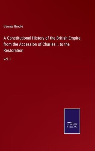 Cover image for A Constitutional History of the British Empire from the Accession of Charles I. to the Restoration: Vol. I