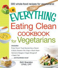 Cover image for The Everything Eating Clean Cookbook for Vegetarians: Includes Fruity French Toast Sandwiches, Sweet & Spicy Sesame Tofu Strips, Black Bean-Garbanzo Burgers, Vegan Stroganoff, Peach Tart and hundreds more!