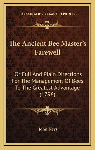 The Ancient Bee Master's Farewell: Or Full and Plain Directions for the Management of Bees to the Greatest Advantage (1796)