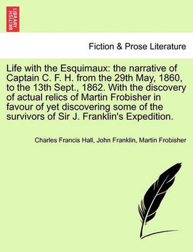 Cover image for Life with the Esquimaux: The Narrative of Captain C. F. H. from the 29th May, 1860,13th Sept., 1862. with the Discovery of Actual Relics of Martin Frobisher Favour of Yet Discovering Some of the Survivors of Sir J. Franklin's Expedition. Vol. I.