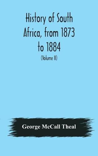 Cover image for History of South Africa, from 1873 to 1884, twelve eventful years, with continuation of the history of Galekaland, Tembuland, Pondoland, and Bethshuanaland until the annexation of those territories to the Cape Colony, and of Zululand until its annexation t