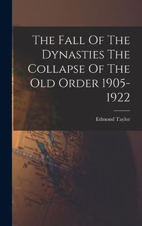 Cover image for The Fall Of The Dynasties The Collapse Of The Old Order 1905-1922