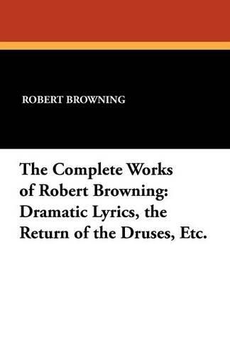 Cover image for The Complete Works of Robert Browning: Dramatic Lyrics, the Return of the Druses, Etc.