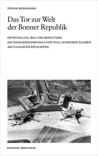 Das Tor zur Welt der Bonner Republik: Entwicklung, Bau und Bedeutung des Passagierterminals von Paul Schneider-Esleben am Flughafen Koeln/Bonn