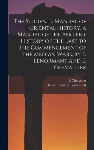 The Student's Manual of Oriental History. a Manual of the Ancient History of the East to the Commencement of the Median Wars, by F. Lenormant and E. Chevallier