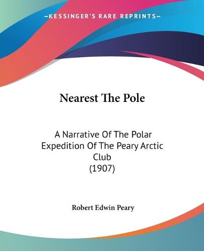 Cover image for Nearest the Pole: A Narrative of the Polar Expedition of the Peary Arctic Club (1907)