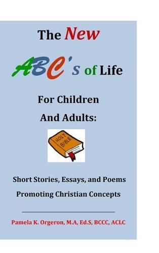 The New ABC's of Life for Children and Adults: Short Stories, Essays, and Poems Promoting Christian Concepts