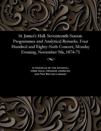 Cover image for St. James's Hall. Seventeenth Season. Programmes and Analytical Remarks. Four Hundred and Eighty-Sixth Concert, Monday Evening, November 9th, 1874-75