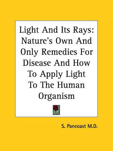 Cover image for Light and Its Rays: Nature's Own and Only Remedies for Disease and How to Apply Light to the Human Organism