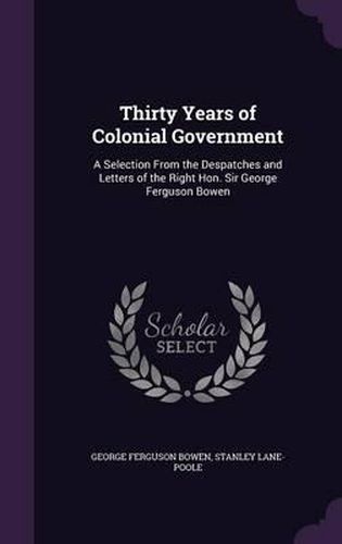 Thirty Years of Colonial Government: A Selection from the Despatches and Letters of the Right Hon. Sir George Ferguson Bowen