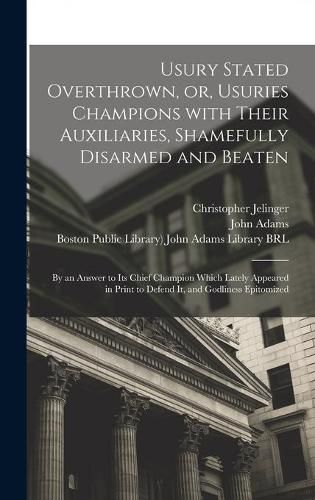 Usury Stated Overthrown, or, Usuries Champions With Their Auxiliaries, Shamefully Disarmed and Beaten: by an Answer to Its Chief Champion Which Lately Appeared in Print to Defend It, and Godliness Epitomized