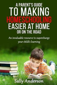 Cover image for A Parents Guide to Making Home Schooling Easier at Home or on the Road: An Invaluable Rescource to Supercharge your Child's Learning