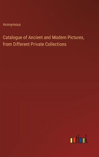 Cover image for Catalogue of Ancient and Modern Pictures, from Different Private Collections