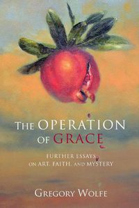 Cover image for The Operation of Grace: Further Essays on Art, Faith, and Mystery