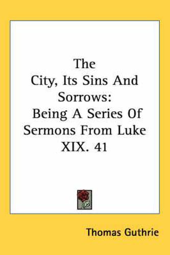 Cover image for The City, Its Sins and Sorrows: Being a Series of Sermons from Luke XIX. 41