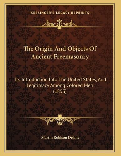 Cover image for The Origin and Objects of Ancient Freemasonry: Its Introduction Into the United States, and Legitimacy Among Colored Men (1853)