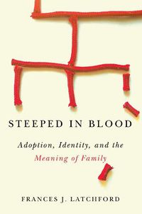 Cover image for Steeped in Blood: Adoption, Identity, and the Meaning of Family