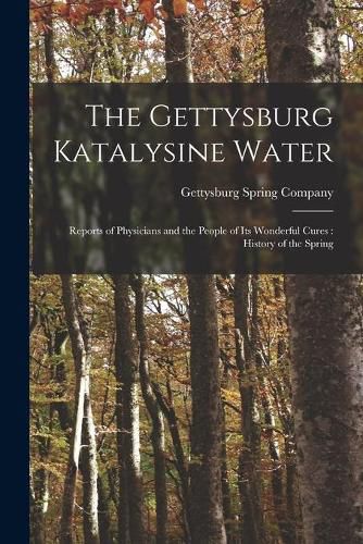 Cover image for The Gettysburg Katalysine Water: Reports of Physicians and the People of Its Wonderful Cures: History of the Spring