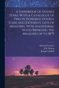 Cover image for A Handbook of Double Stars, With a Catalogue of Twelve Hundred Double Stars and Extensive Lists of Measures. With Additional Notes Bringing the Measures up to 1879
