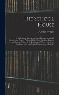 Cover image for The School House [microform]: Its Architecture, External and Internal Arrangements, With Elevations and Plans for Public and High School Buildings: Together With Illustrated Papers on the Importance of School Hygiene and Ventilation: Also With...