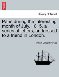 Cover image for Paris During the Interesting Month of July, 1815, a Series of Letters, Addressed to a Friend in London.