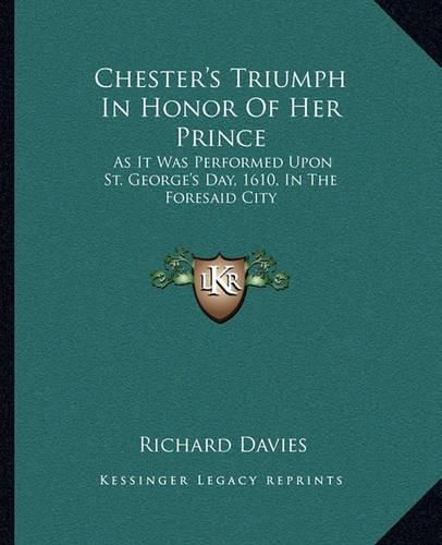 Chester's Triumph in Honor of Her Prince: As It Was Performed Upon St. George's Day, 1610, in the Foresaid City