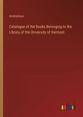 Cover image for Catalogue of the Books Belonging to the Library of the University of Vermont