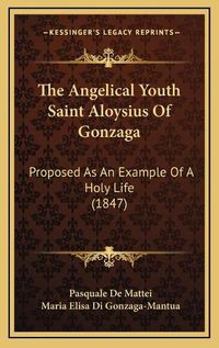 Cover image for The Angelical Youth Saint Aloysius of Gonzaga: Proposed as an Example of a Holy Life (1847)