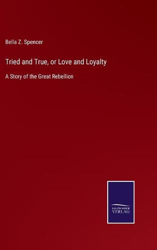 Cover image for Tried and True, or Love and Loyalty: A Story of the Great Rebellion